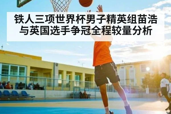 铁人三项世界杯男子精英组苗浩与英国选手争冠全程较量分析